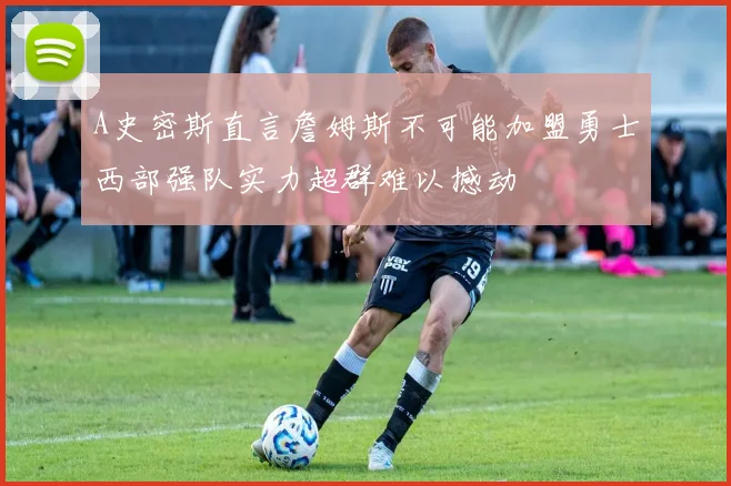 A史密斯直言詹姆斯不可能加盟勇士西部强队实力超群难以撼动